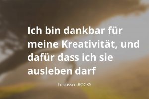 Ich bin dankbar für meine Kreativität, und dafür dass ich sie ausleben darf.