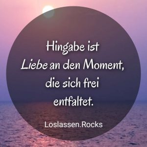 Hingabe ist Liebe, die sich frei entfaltet, Liebe an den Moment.