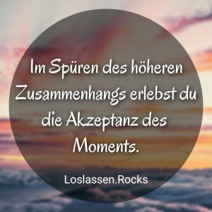 Im Spüren des höheren Zusammenhangs erlebst du die Akzeptanz des Moments