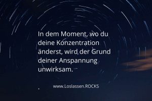 In dem Moment, wo du deine Konzentration änderst, wird der Grund deiner Anspannung unwirksam.