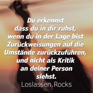 Du erkennst dass du in dir ruhst wenn du in der Lage bist zurückweisungen auf die Umstände zurückzuführen und nicht als Kritik an deiner Person siehst.