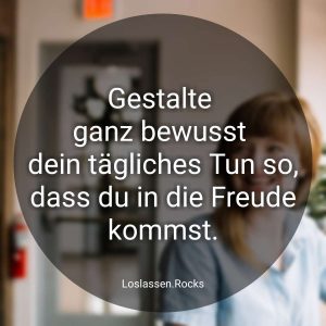 Gestalte ganz bewusst dein tägliches Tun in der Weise, dass du in die Freude kommst.