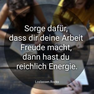Sorge dafür, dass dir deine Arbeit Freude bereitet, dann hast du reichlich Energie.