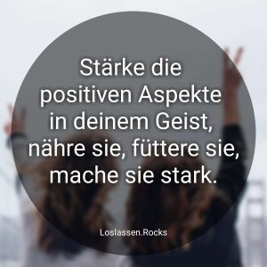 Stärke die positiven Aspekte in deinem Geist, nähre sie, füttere sie, mache sie stark.