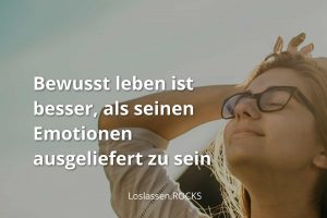 Bewusst leben ist besser, als seinen Emotionen ausgeliefert zu sein.