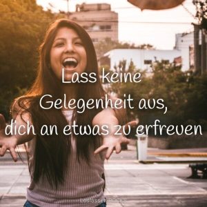 Lass keine Gelegenheit aus dich an etwas zu erfreuen
