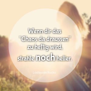 Wenn dir das "Chaos da draussen" zu heftig wird, strahle noch heller.