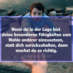 Wenn du in der Lage bist deine besonderen Fähigkeiten zum Wohle aller einzusetzen, statt dich zurückzuhalten, dann machst du es richtig.