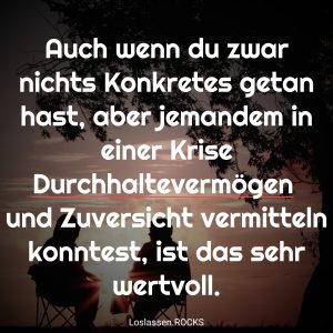06 Auch wenn du zwar nichts Konkretes getan hast aber jemandem in einer Krise DurchhaltevermC3B6gen und Zuversicht vermitteln konntest ist das sehr wertvoll