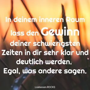 09 In deinem inneren Raum lass den Gewinn deiner schwierigsten Zeiten in dir sehr klar und deutlich werden. Egal was andere sagen