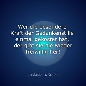 Wer die besondere Kraft der Gedankenstille einmal gekostet hat, der gibt sie nie wieder freiwillig her!