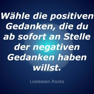 Deshalb wähle nun positive Gedanken, die du ab sofort an Stelle der negativen Gedanken haben willst.