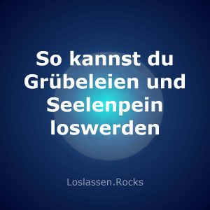 Grübeeien und Seelenpein loswerden - Anleitung
