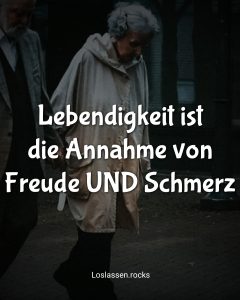 Lebendigkeit ist die Annahme von Freude und Schmerz