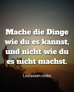 Mache die Dinge so wie du es kannst und nicht machst.
