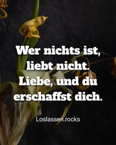 Wer nichts ist liebt nicht Liebe erschafft dich