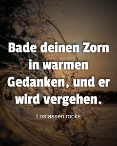 Bade deinen Zorn in warmen Gedanken, und er wird vergehen.