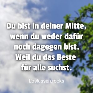 Du bist in deiner Mitte, wenn du wieder dafür noch dagegen bist. Wenn du einfach das Beste für alle willst.