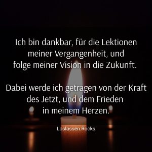 Ich bin dankbar für die Lektionenmeiner Vergangenheit undfolge meiner Vision in die Zukunft Dabei werde ich getragen von der Kraft des Jetzt und dem Frieden in meinem Herzen