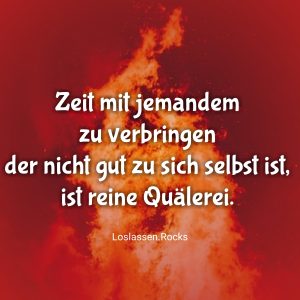 Zeit mit jemandem zu verbringen der nicht gut zu sich selbst ist, ist reine Quälerei.