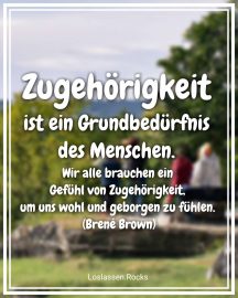 Zugehörigkeit ist ein Grundbedürfnis des Menschen. Wir alle brauchen ein Gefühl von Zugehörigkeit, um uns wohl und geborgen zu fühlen. (Brené Brown)