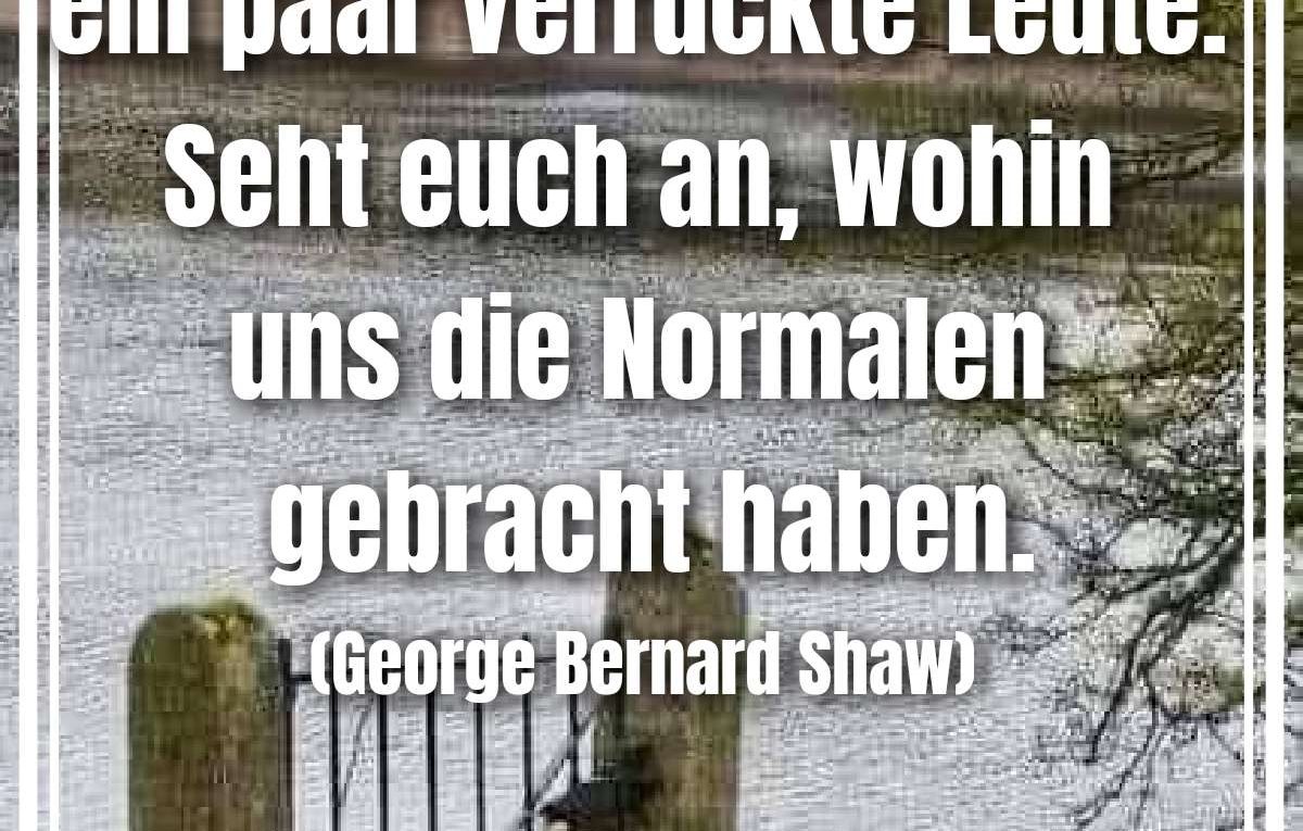 »Was wir brauchen, sind ein paar verrückte Leute. Seht euch an, wohin uns die Normalen gebracht haben.« - George Bernard Shaw