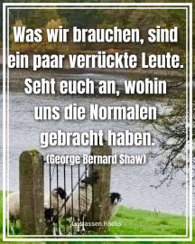 »Was wir brauchen, sind ein paar verrückte Leute. Seht euch an, wohin uns die Normalen gebracht haben.« - George Bernard Shaw